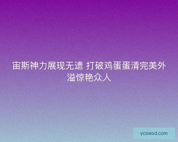 宙斯神力展现无遗 打破鸡蛋蛋清完美外溢惊艳众人