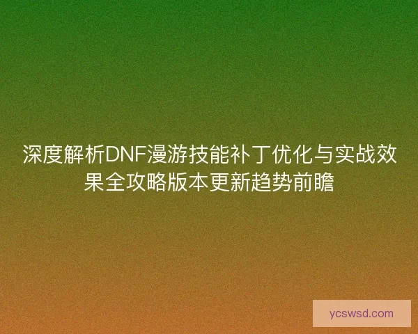 深度解析DNF漫游技能补丁优化与实战效果全攻略版本更新趋势前瞻