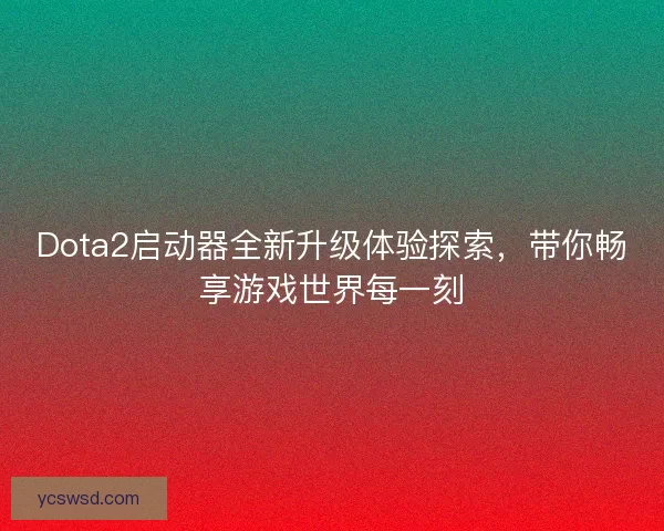 Dota2启动器全新升级体验探索，带你畅享游戏世界每一刻