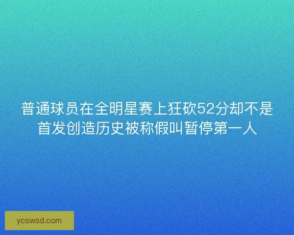 普通球员在全明星赛上狂砍52分却不是首发创造历史被称假叫暂停第一人
