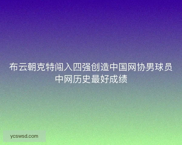 布云朝克特闯入四强创造中国网协男球员中网历史最好成绩