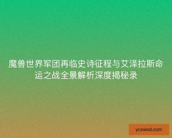 魔兽世界军团再临史诗征程与艾泽拉斯命运之战全景解析深度揭秘录