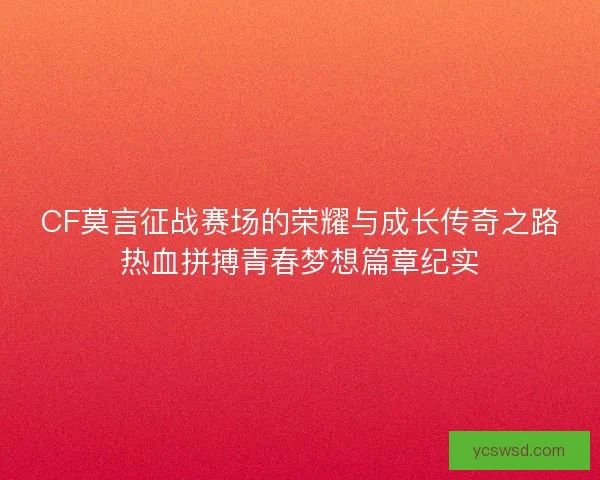 CF莫言征战赛场的荣耀与成长传奇之路热血拼搏青春梦想篇章纪实