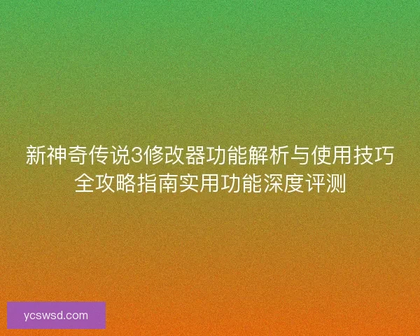 新神奇传说3修改器功能解析与使用技巧全攻略指南实用功能深度评测