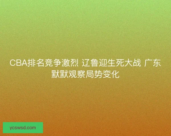 CBA排名竞争激烈 辽鲁迎生死大战 广东默默观察局势变化