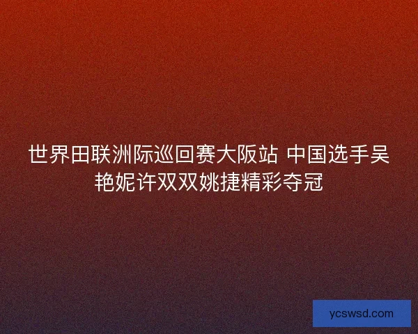 世界田联洲际巡回赛大阪站 中国选手吴艳妮许双双姚捷精彩夺冠