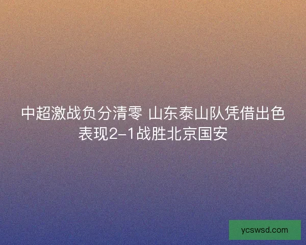 中超激战负分清零 山东泰山队凭借出色表现2-1战胜北京国安