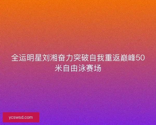 全运明星刘湘奋力突破自我重返巅峰50米自由泳赛场