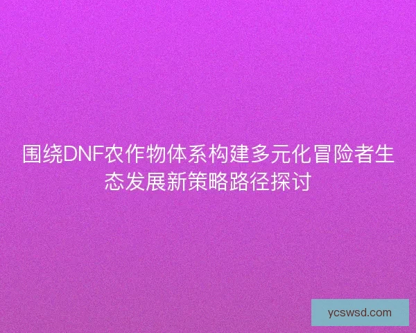 围绕DNF农作物体系构建多元化冒险者生态发展新策略路径探讨