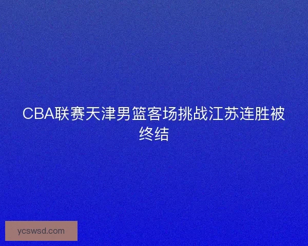 CBA联赛天津男篮客场挑战江苏连胜被终结