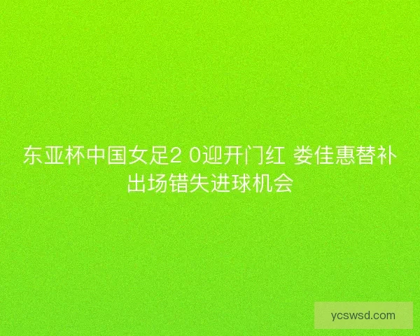东亚杯中国女足2 0迎开门红 娄佳惠替补出场错失进球机会