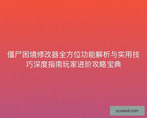 僵尸困境修改器全方位功能解析与实用技巧深度指南玩家进阶攻略宝典