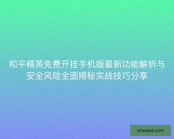 和平精英免费开挂手机版最新功能解析与安全风险全面揭秘实战技巧分享