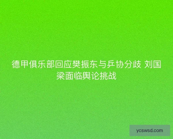 德甲俱乐部回应樊振东与乒协分歧 刘国梁面临舆论挑战