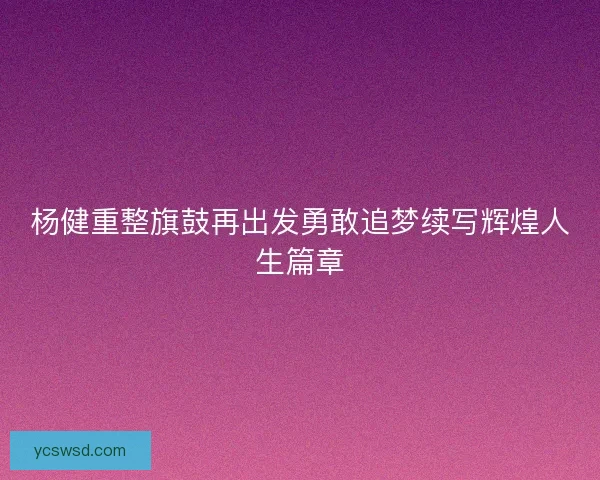 杨健重整旗鼓再出发勇敢追梦续写辉煌人生篇章