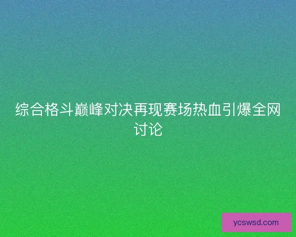 综合格斗巅峰对决再现赛场热血引爆全网讨论