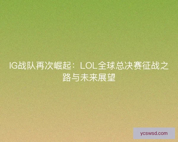 IG战队再次崛起：LOL全球总决赛征战之路与未来展望