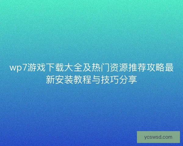 wp7游戏下载大全及热门资源推荐攻略最新安装教程与技巧分享