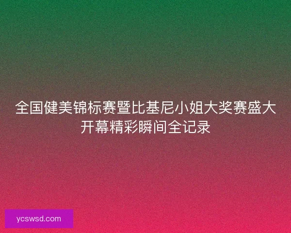 全国健美锦标赛暨比基尼小姐大奖赛盛大开幕精彩瞬间全记录
