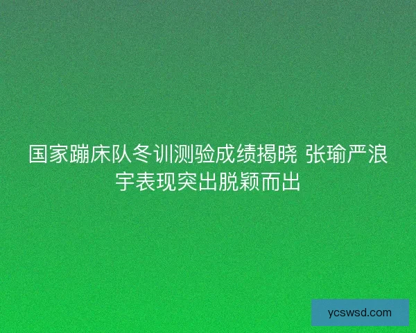 国家蹦床队冬训测验成绩揭晓 张瑜严浪宇表现突出脱颖而出
