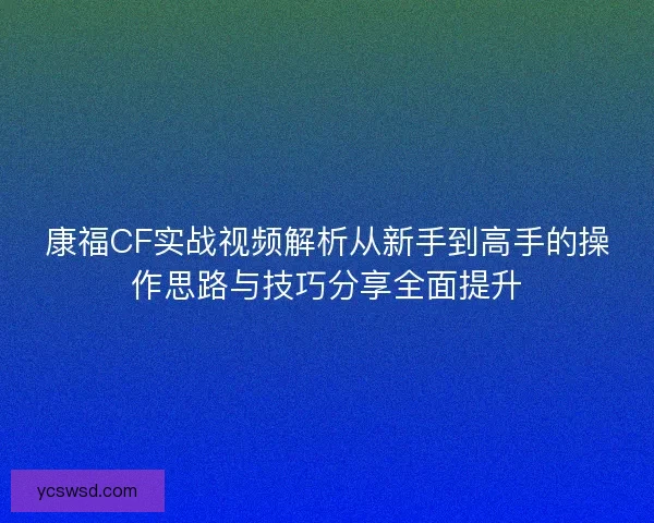 康福CF实战视频解析从新手到高手的操作思路与技巧分享全面提升