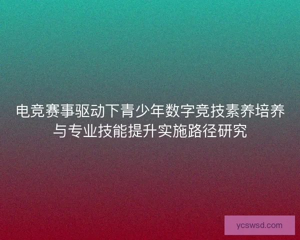 电竞赛事驱动下青少年数字竞技素养培养与专业技能提升实施路径研究